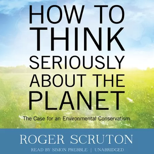 How to Think Seriously about the Planet By Roger Scruton