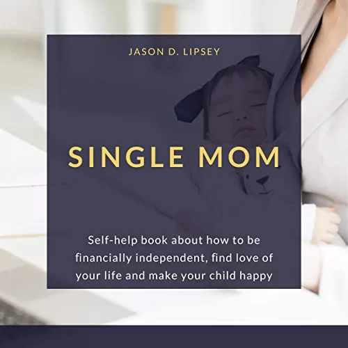 Single Mom Self-Help Book About How to Be Financially Independent, and Love of Your Life and Make Your Child Happy By Jason D. Lipsey