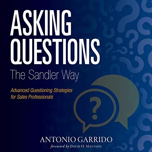 Asking Questions the Sandler Way By Antonio Garrido, David Mattson