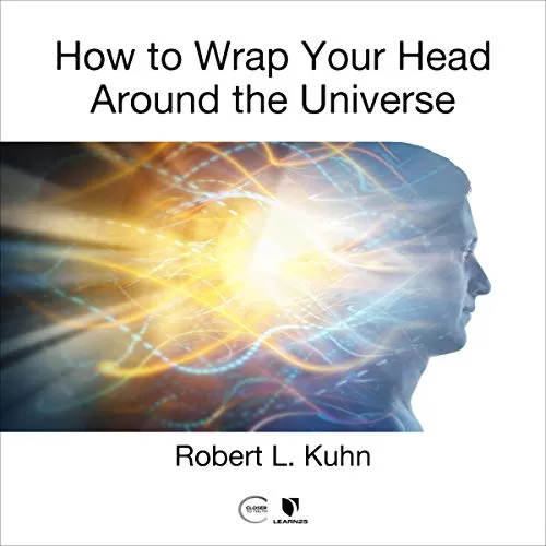 How to Wrap Your Head Around the Universe By Robert L. Kuhn