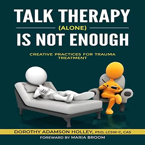 Talk Therapy (Alone) Is Not Enough: Creative Practices for Trauma Treatment By Dorothy Adamson Holley