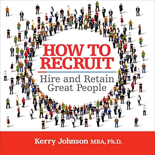 How to Recruit, Hire and Retain Great People By Kerry Johnson MBA PhD