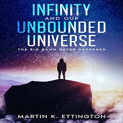 Infinity and our Unbounded Universe: The Big Bang Never Happened (The Crazy and Out of the Box Series) By Martin K. Ettington