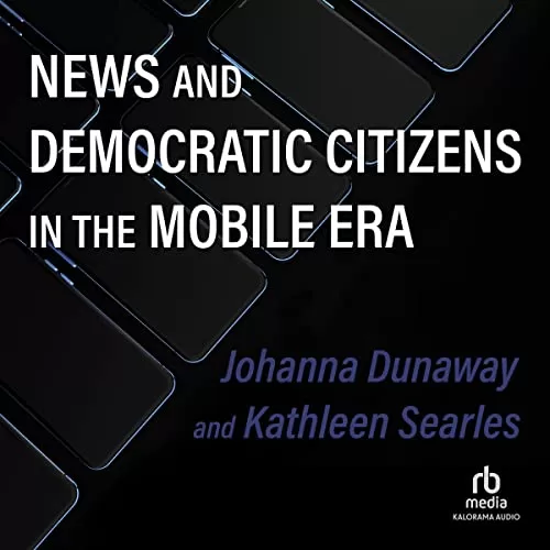 News and Democratic Citizens in the Mobile Era By Johanna Dunaway, Kathleen Searles