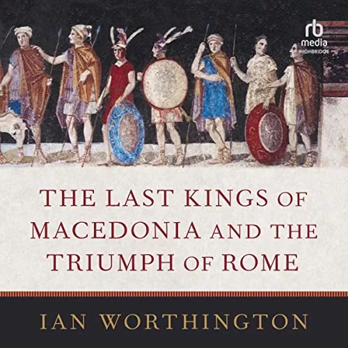 The Last Kings of Macedonia and the Triumph of Rome By Ian Worthington