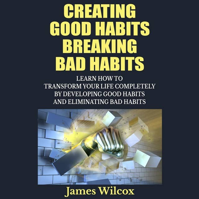 Creating Good Habits Breaking Bad Habits: Learn How To Transform Your Life Completely By James Wilcox