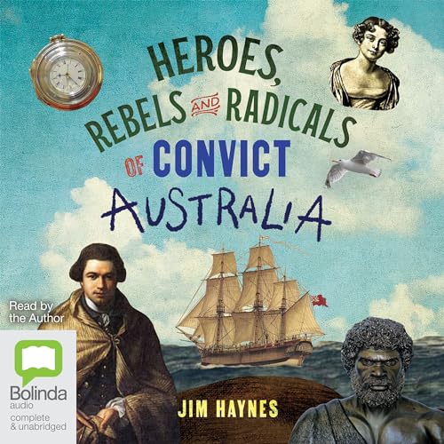 Heroes, Rebels and Radicals of Convict Australia By Jim Haynes