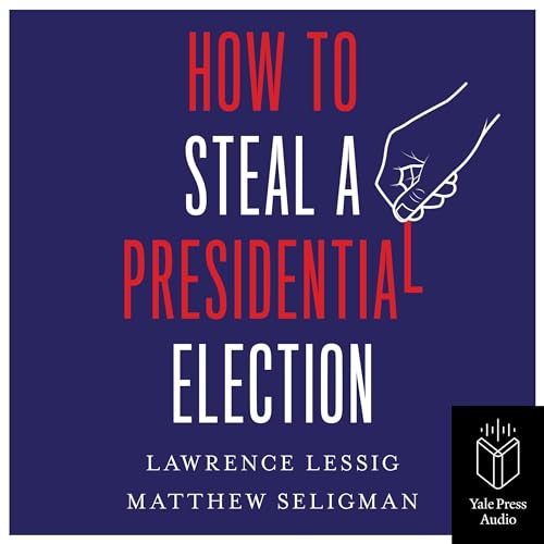 How to Steal a Presidential Election By Lawrence Lessig, Matthew Seligman