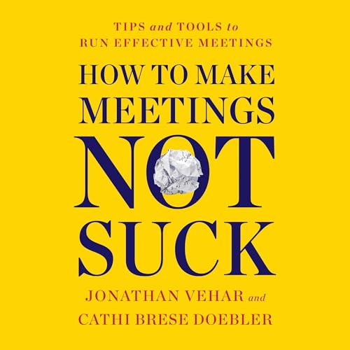 How to Make Meetings Not Suck By Jonathan Vehar, Cathi Brese Doebler