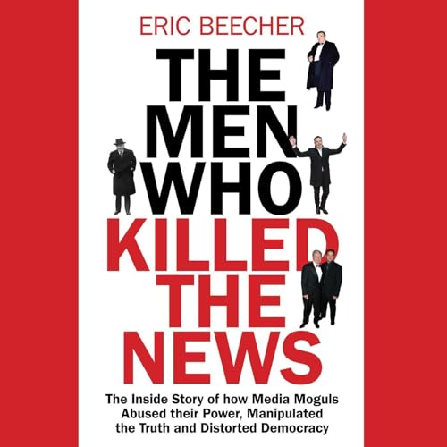 The Men Who Killed the News By Eric Beecher