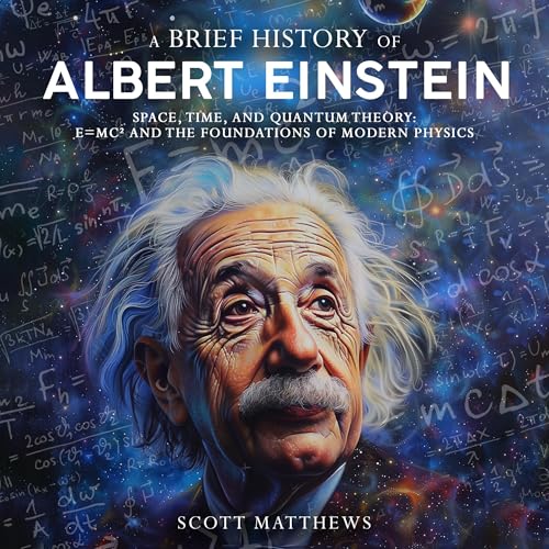 A Brief History of Albert Einstein: Space, Time, and Quantum Theory: E=mc² and the Foundations of Modern Physics By Scott Matthews