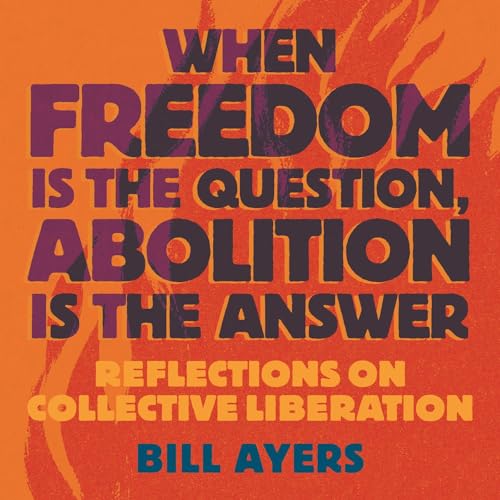 When Freedom Is the Question, Abolition Is the Answer By Bill Ayers