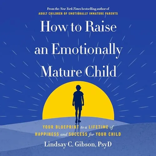 How to Raise an Emotionally Mature Child By Lindsay C. Gibson PsyD